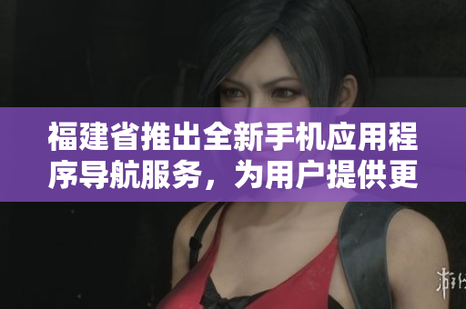 福建省推出全新手機應用程序導航服務，為用戶提供更便捷的導航功能