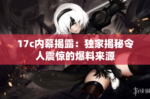 17c內幕揭露：獨家揭秘令人震驚的爆料來源
