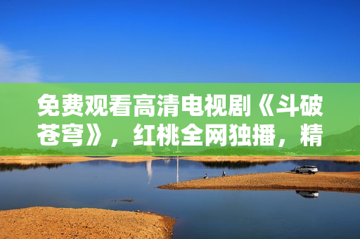 免費觀看高清電視劇《斗破蒼穹》，紅桃全網獨播，精彩內容盡在眼前