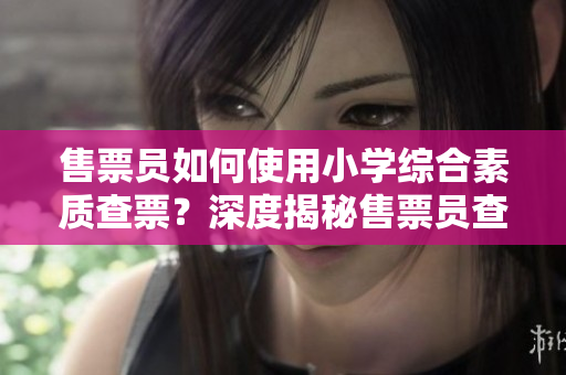 售票員如何使用小學(xué)綜合素質(zhì)查票？深度揭秘售票員查票技巧