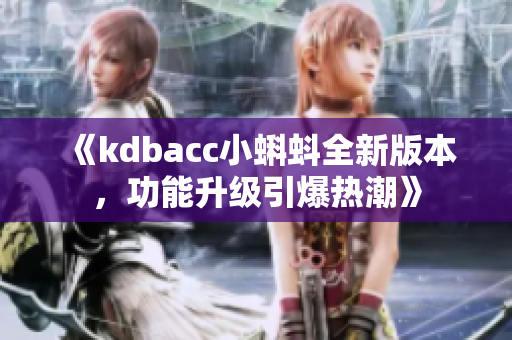 《kdbacc小蝌蚪全新版本，功能升級引爆熱潮》