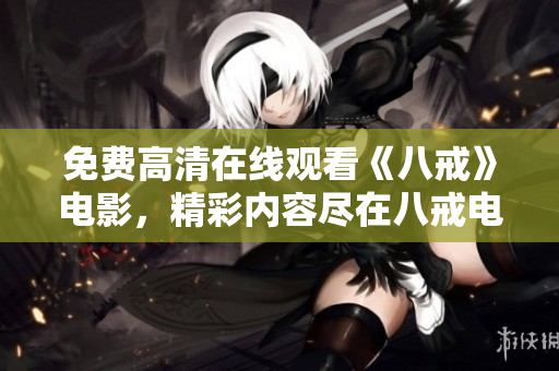 免費(fèi)高清在線觀看《八戒》電影，精彩內(nèi)容盡在八戒電影免費(fèi)版！