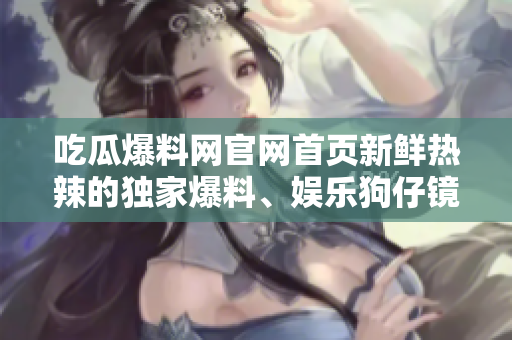 吃瓜爆料網(wǎng)官網(wǎng)首頁新鮮熱辣的獨(dú)家爆料、娛樂狗仔鏡頭，搶先全球八卦新聞！