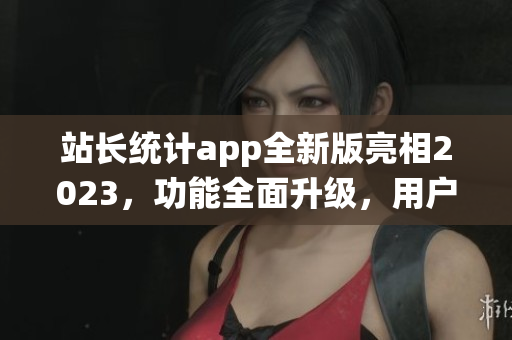 站長統(tǒng)計(jì)app全新版亮相2023，功能全面升級(jí)，用戶體驗(yàn)大幅提升
