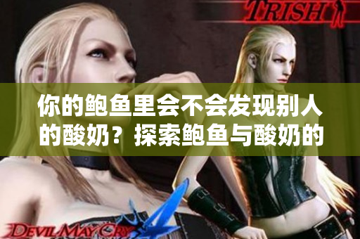 你的鮑魚里會不會發(fā)現(xiàn)別人的酸奶？探索鮑魚與酸奶的奇妙關(guān)系