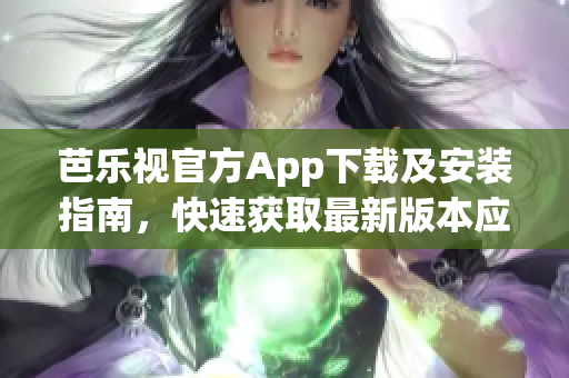 芭樂視官方App下載及安裝指南，快速獲取最新版本應(yīng)用享受視頻播放與娛樂服務(wù)