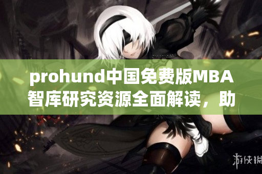 prohund中國免費(fèi)版MBA智庫研究資源全面解讀，助你開啟商業(yè)管理新征程