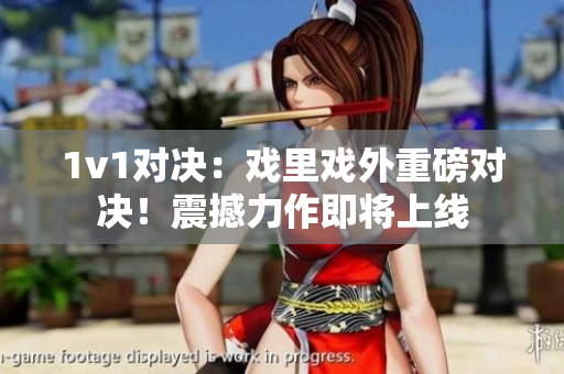 1v1對(duì)決：戲里戲外重磅對(duì)決！震撼力作即將上線