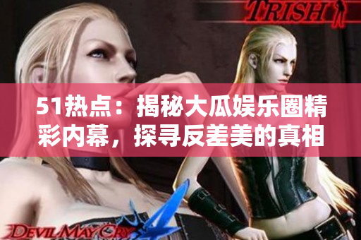 51熱點：揭秘大瓜娛樂圈精彩內(nèi)幕，探尋反差美的真相
