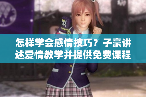 怎樣學(xué)會(huì)感情技巧？子豪講述愛(ài)情教學(xué)并提供免費(fèi)課程