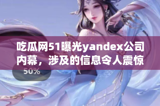 吃瓜網(wǎng)51曝光yandex公司內(nèi)幕，涉及的信息令人震驚