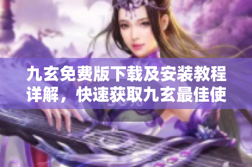 九玄免費版下載及安裝教程詳解，快速獲取九玄最佳使用體驗