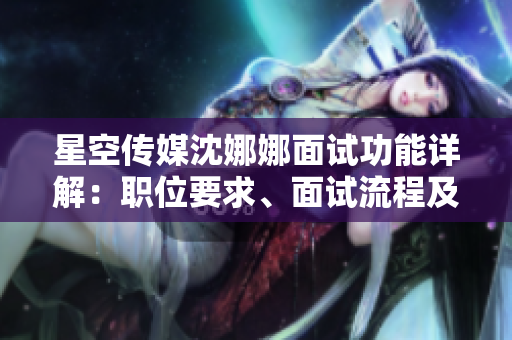 星空傳媒沈娜娜面試功能詳解：職位要求、面試流程及注意事項