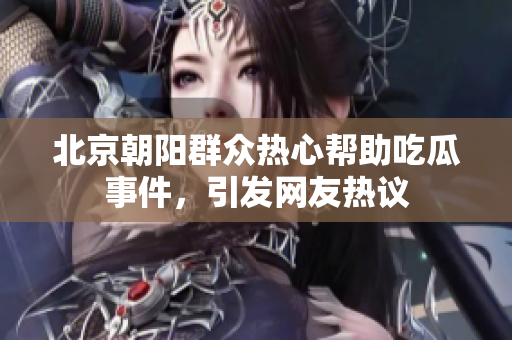 北京朝陽群眾熱心幫助吃瓜事件，引發(fā)網(wǎng)友熱議