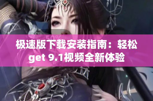 極速版下載安裝指南：輕松get 9.1視頻全新體驗