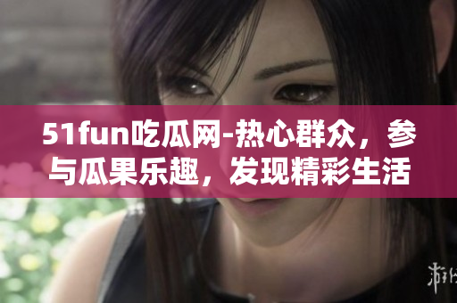 51fun吃瓜網(wǎng)-熱心群眾，參與瓜果樂趣，發(fā)現(xiàn)精彩生活
