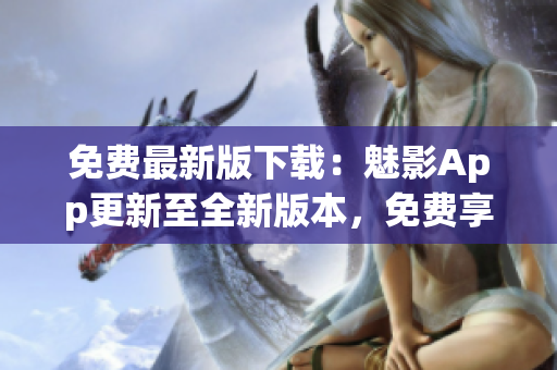 免費最新版下載：魅影App更新至全新版本，免費享受更多功能