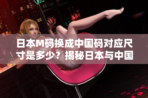 日本M碼換成中國碼對應(yīng)尺寸是多少？揭秘日本與中國服裝尺碼對照，帶你了解服裝大小的奧秘