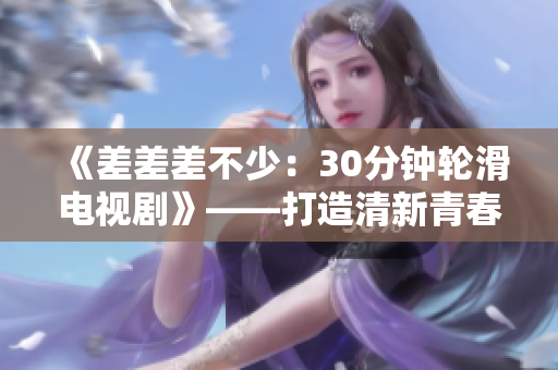 《差差差不少：30分鐘輪滑電視劇》——打造清新青春風格，引領新潮體驗