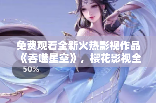 免費觀看全新火熱影視作品《吞噬星空》，櫻花影視全新上線！