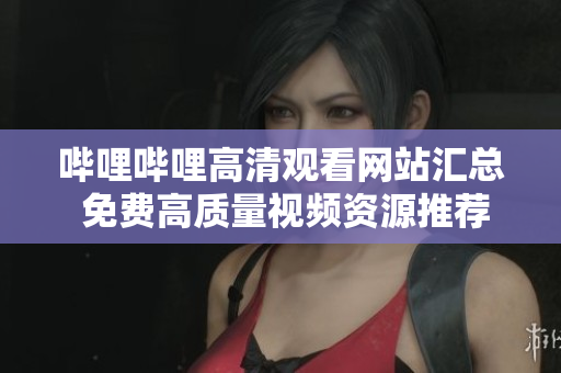 嗶哩嗶哩高清觀看網站匯總 免費高質量視頻資源推薦, 暢享無限精彩內容