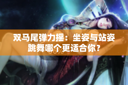 雙馬尾彈力搖：坐姿與站姿跳舞哪個(gè)更適合你？