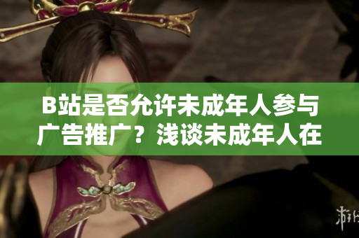 B站是否允許未成年人參與廣告推廣？淺談未成年人在B站接廣告的規(guī)定和限制