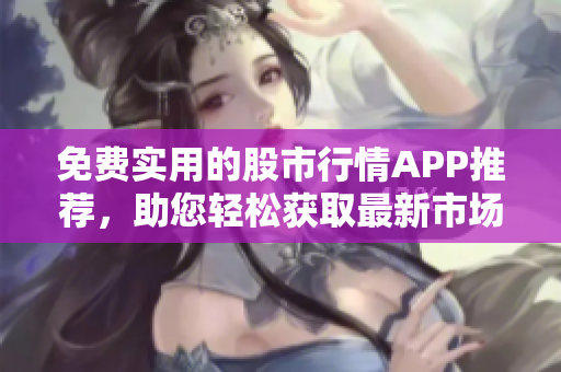 免費(fèi)實(shí)用的股市行情APP推薦，助您輕松獲取最新市場動(dòng)態(tài)