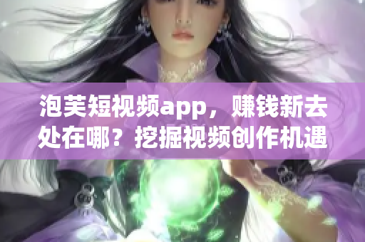 泡芙短視頻app，賺錢新去處在哪？挖掘視頻創(chuàng)作機(jī)遇