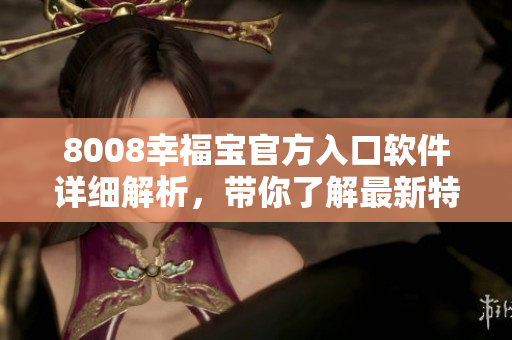 8008幸福寶官方入口軟件詳細(xì)解析，帶你了解最新特性