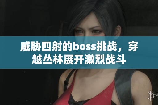 威脅四射的boss挑戰(zhàn)，穿越叢林展開激烈戰(zhàn)斗