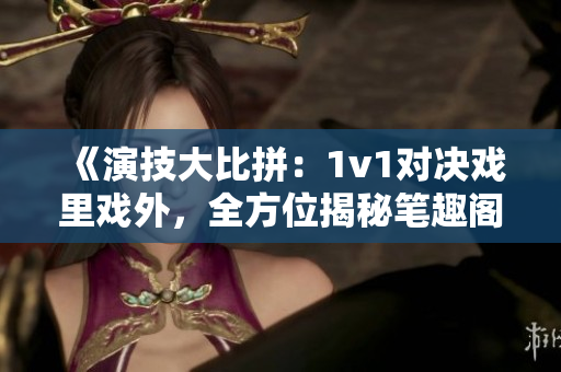 《演技大比拼：1v1對(duì)決戲里戲外，全方位揭秘筆趣閣》