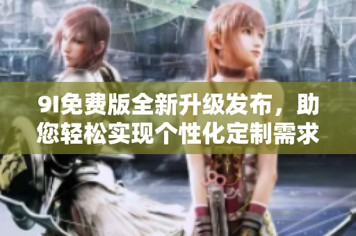 9I免費版全新升級發(fā)布，助您輕松實現(xiàn)個性化定制需求