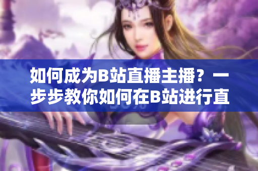 如何成為B站直播主播？一步步教你如何在B站進行直播！