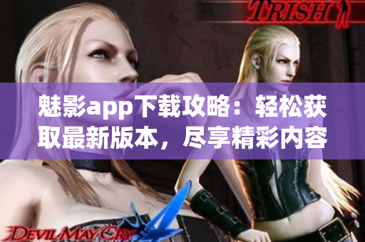 魅影app下載攻略：輕松獲取最新版本，盡享精彩內(nèi)容