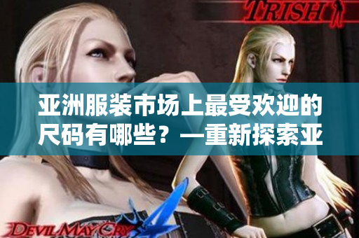 亞洲服裝市場(chǎng)上最受歡迎的尺碼有哪些？—重新探索亞洲尺碼熱門趨勢(shì)