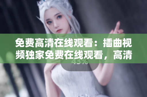 免費高清在線觀看：插曲視頻獨家免費在線觀看，高清畫質(zhì)享受非凡視聽盛宴