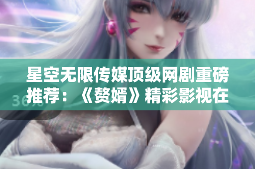 星空無限傳媒頂級網(wǎng)劇重磅推薦：《贅婿》精彩影視在線觀看！