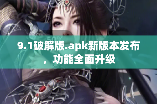 9.1破解版.apk新版本發(fā)布，功能全面升級