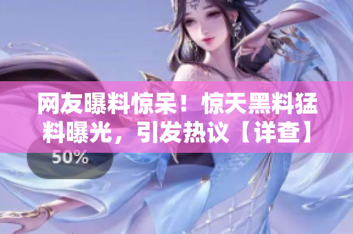 網友曝料驚呆！驚天黑料猛料曝光，引發(fā)熱議【詳查】
