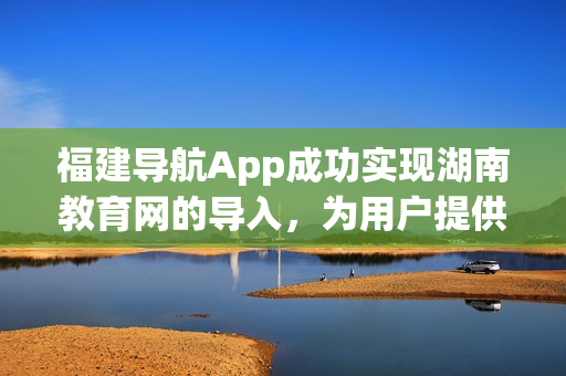 福建導航App成功實現湖南教育網的導入，為用戶提供更全面的網絡服務