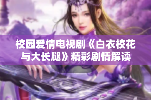 校園愛情電視劇《白衣?；ㄅc大長腿》精彩劇情解讀
