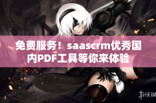 免費服務！saascrm優(yōu)秀國內(nèi)PDF工具等你來體驗