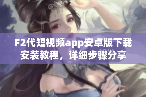F2代短視頻app安卓版下載安裝教程，詳細步驟分享