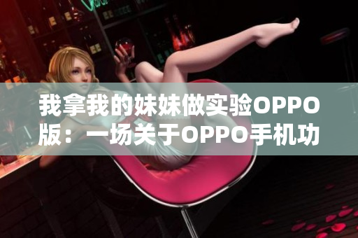 我拿我的妹妹做實驗OPPO版：一場關于OPPO手機功能的真實體驗分享