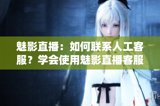 魅影直播：如何聯(lián)系人工客服？學會使用魅影直播客服系統(tǒng)