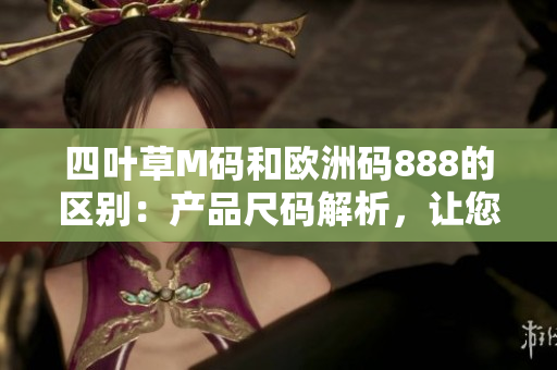 四葉草M碼和歐洲碼888的區(qū)別：產(chǎn)品尺碼解析，讓您尺碼選購更得心應手
