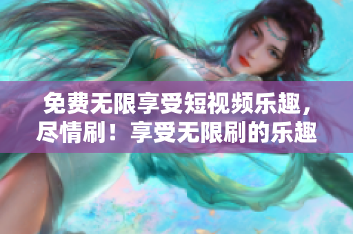 免費無限享受短視頻樂趣，盡情刷！享受無限刷的樂趣