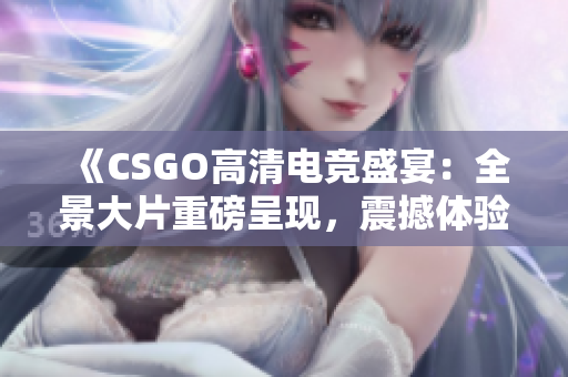 《CSGO高清電競盛宴：全景大片重磅呈現(xiàn)，震撼體驗完美游戲視覺享受！》