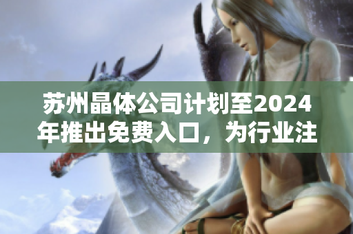 蘇州晶體公司計劃至2024年推出免費入口，為行業(yè)注入新活力